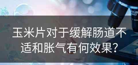 玉米片对于缓解肠道不适和胀气有何效果？